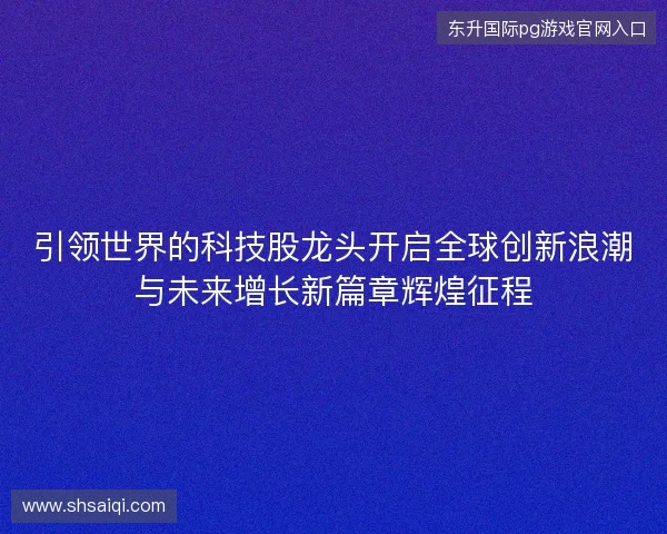 引领世界的科技股龙头开启全球创新浪潮与未来增长新篇章辉煌征程 引领世界的科技股龙头开启全球创新浪潮与未来增长新篇章辉煌征程