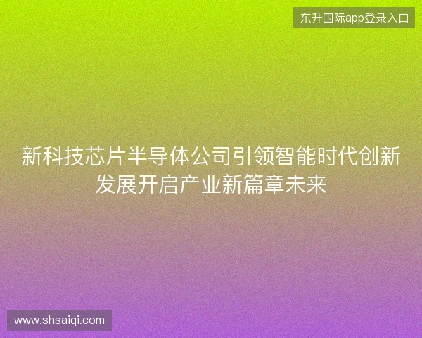 新科技芯片半导体公司引领智能时代创新发展开启产业新篇章未来