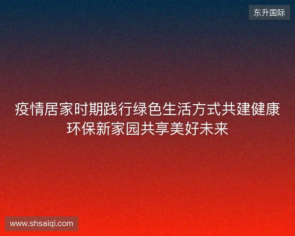 疫情居家时期践行绿色生活方式共建健康环保新家园共享美好未来